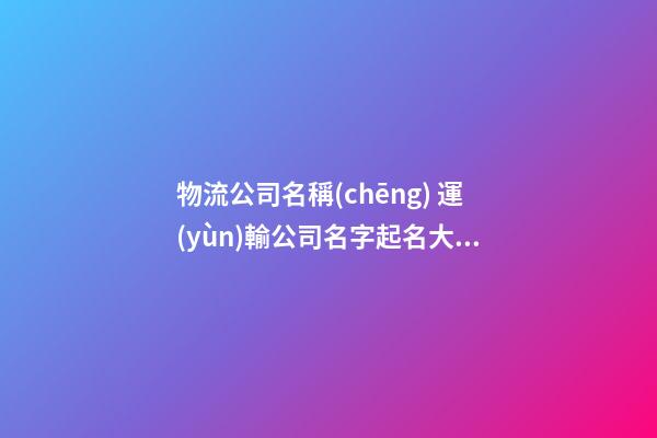 物流公司名稱(chēng) 運(yùn)輸公司名字起名大全-第1張-公司起名-玄機(jī)派